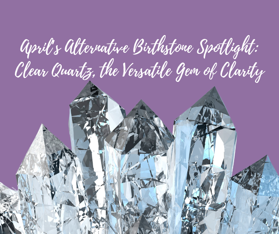 April s Alternative Birthstone Spotlight Clear Quartz the Versatile