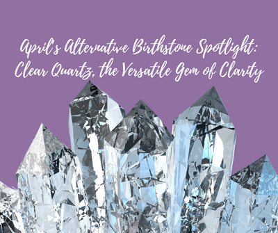 April’s Alternative Birthstone Spotlight: Clear Quartz, the Versatile Gem of Clarity